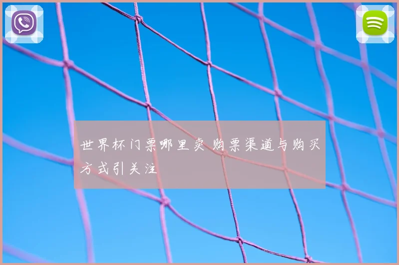 世界杯门票哪里卖 购票渠道与购买方式引关注