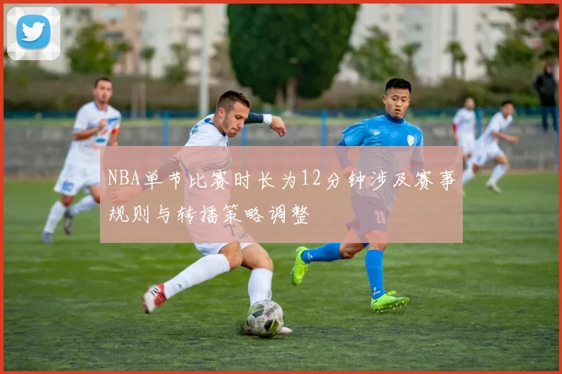 NBA单节比赛时长为12分钟涉及赛事规则与转播策略调整