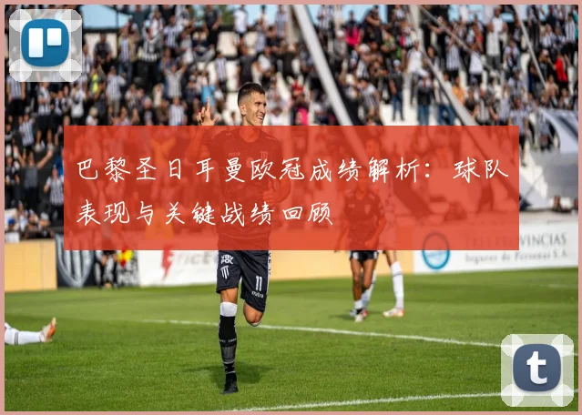 巴黎圣日耳曼欧冠成绩解析:球队表现与关键战绩回顾