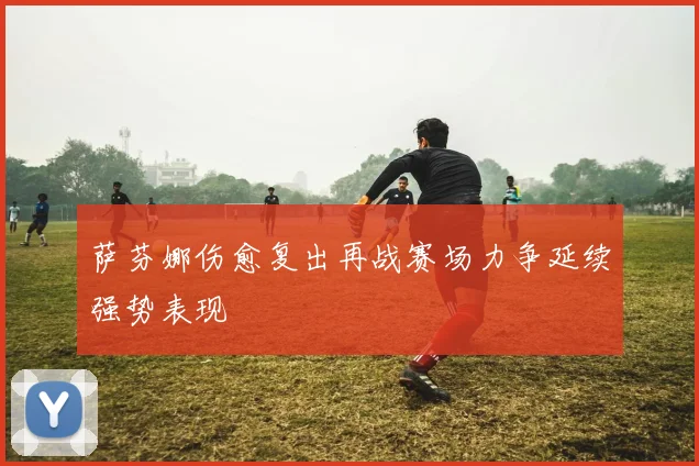 萨芬娜伤愈复出再战赛场力争延续强势表现