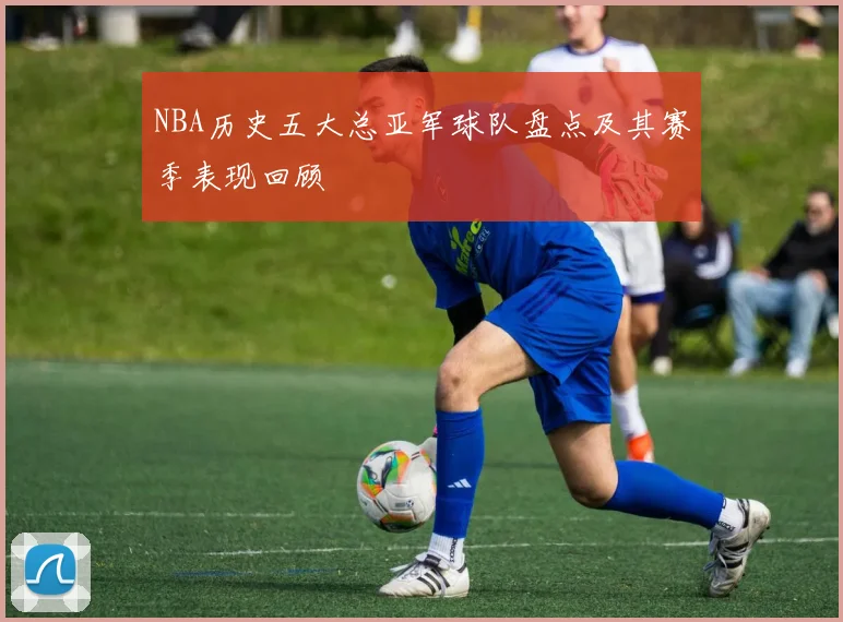 NBA历史五大总亚军球队盘点及其赛季表现回顾