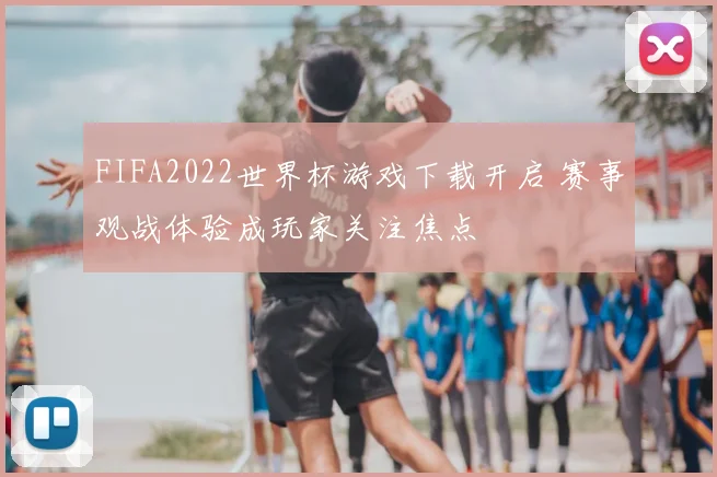 FIFA2022世界杯游戏下载开启 赛事观战体验成玩家关注焦点