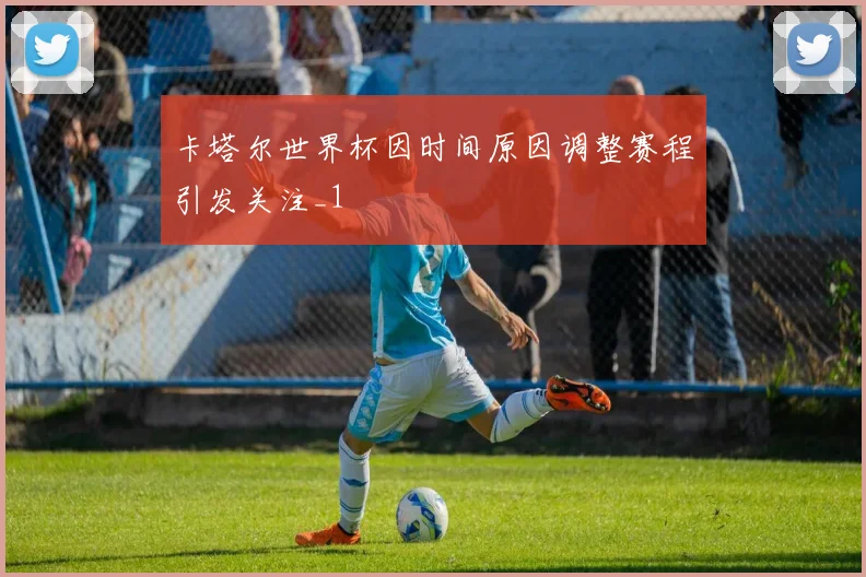 卡塔尔世界杯因时间原因调整赛程引发关注_1