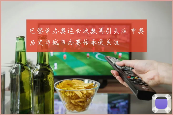 巴黎举办奥运会次数再引关注 申奥历史与城市办赛传承受关注
