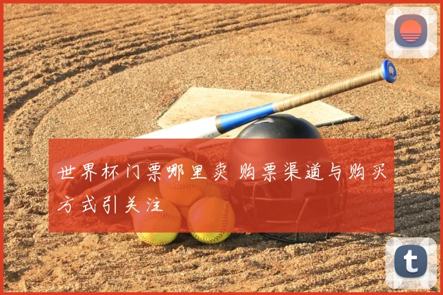 世界杯门票哪里卖 购票渠道与购买方式引关注