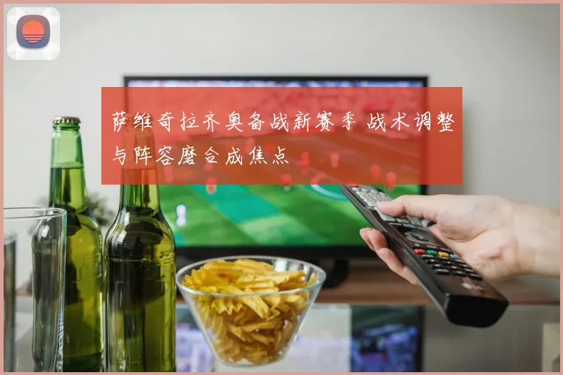 萨维奇拉齐奥备战新赛季 战术调整与阵容磨合成焦点