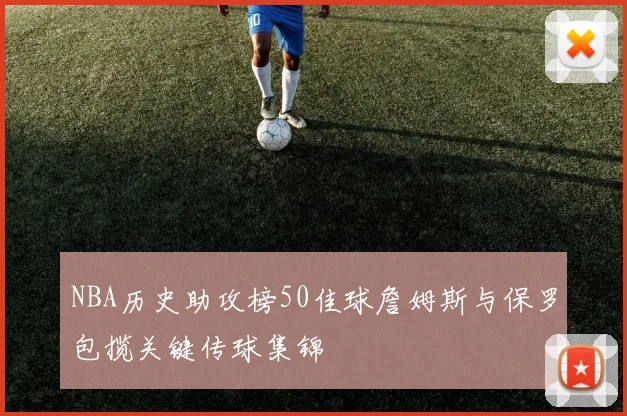 NBA历史助攻榜50佳球詹姆斯与保罗包揽关键传球集锦