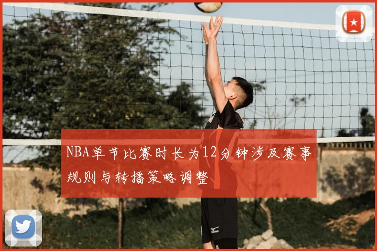 NBA单节比赛时长为12分钟涉及赛事规则与转播策略调整
