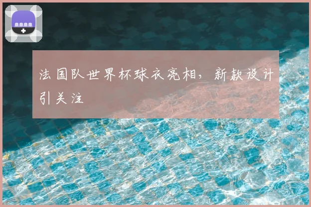 法国队世界杯球衣亮相,新款设计引关注