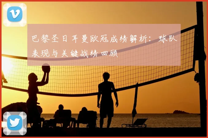 巴黎圣日耳曼欧冠成绩解析:球队表现与关键战绩回顾