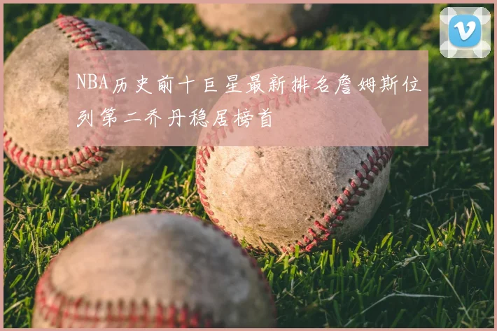 NBA历史前十巨星最新排名詹姆斯位列第二乔丹稳居榜首