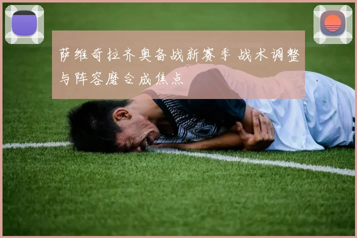 萨维奇拉齐奥备战新赛季 战术调整与阵容磨合成焦点