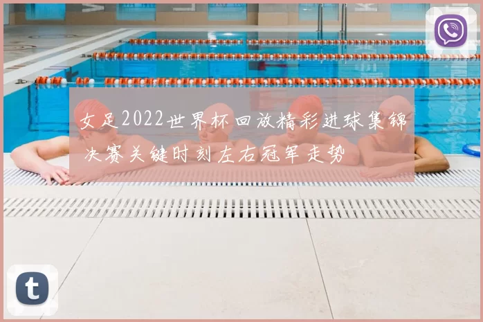 女足2022世界杯回放精彩进球集锦 决赛关键时刻左右冠军走势