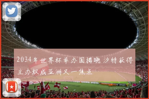 2034年世界杯举办国揭晓 沙特获得主办权成亚洲又一焦点