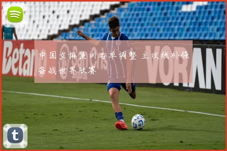中国女排集训名单调整 主攻线补强备战世界联赛
