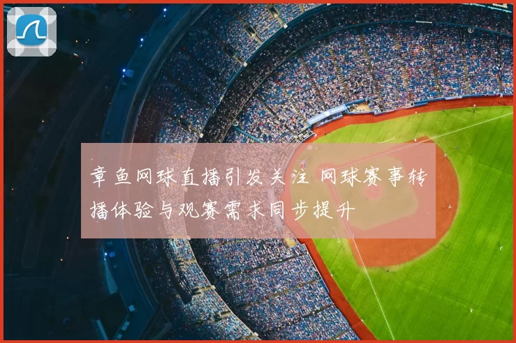 章鱼网球直播引发关注 网球赛事转播体验与观赛需求同步提升