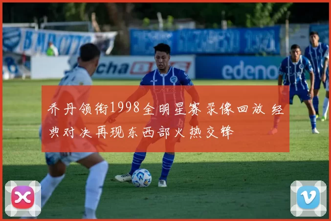 乔丹领衔1998全明星赛录像回放 经典对决再现东西部火热交锋