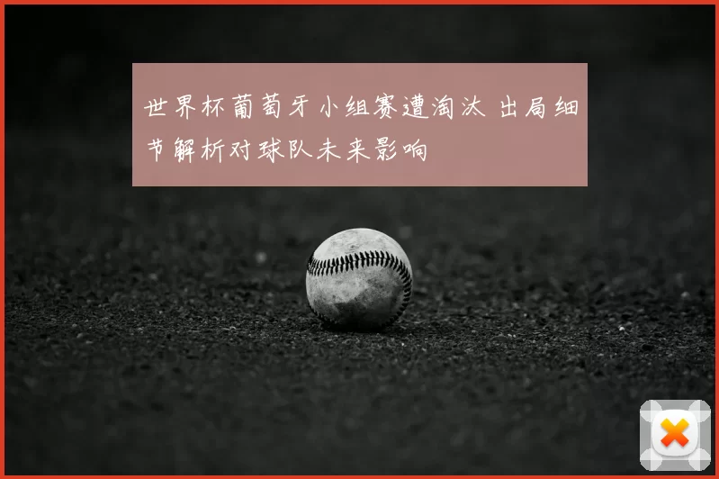 世界杯葡萄牙小组赛遭淘汰 出局细节解析对球队未来影响