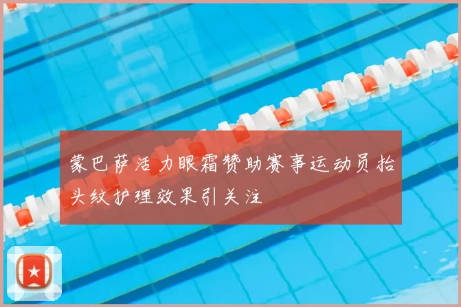 蒙巴萨活力眼霜赞助赛事运动员抬头纹护理效果引关注