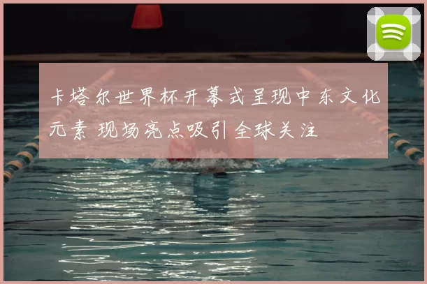 卡塔尔世界杯开幕式呈现中东文化元素 现场亮点吸引全球关注