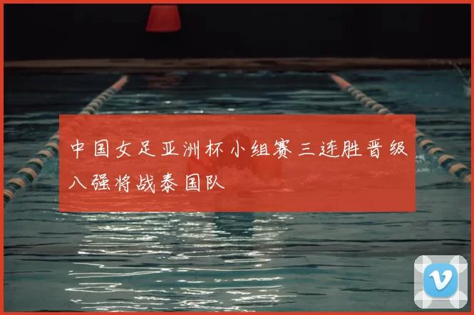 中国女足亚洲杯小组赛三连胜晋级八强将战泰国队