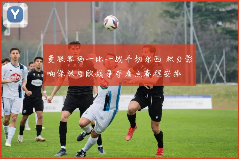 曼联客场一比一战平切尔西 积分影响保级与欧战争夺看点赛程安排