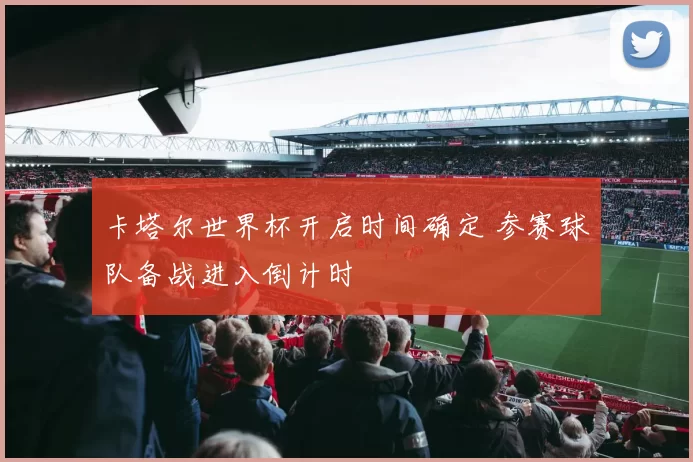 卡塔尔世界杯开启时间确定 参赛球队备战进入倒计时