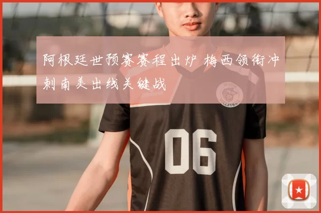 阿根廷世预赛赛程出炉 梅西领衔冲刺南美出线关键战