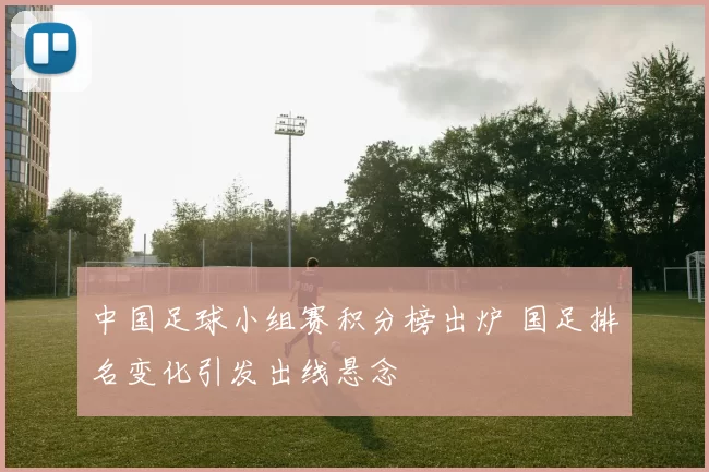中国足球小组赛积分榜出炉 国足排名变化引发出线悬念