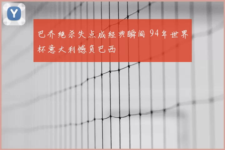 巴乔绝杀失点成经典瞬间 94年世界杯意大利憾负巴西