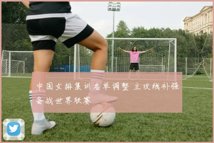 中国女排集训名单调整 主攻线补强备战世界联赛