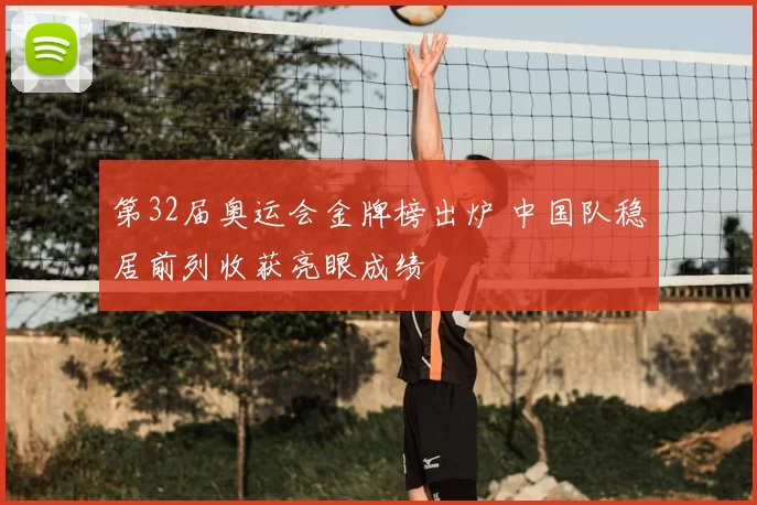 第32届奥运会金牌榜出炉 中国队稳居前列收获亮眼成绩
