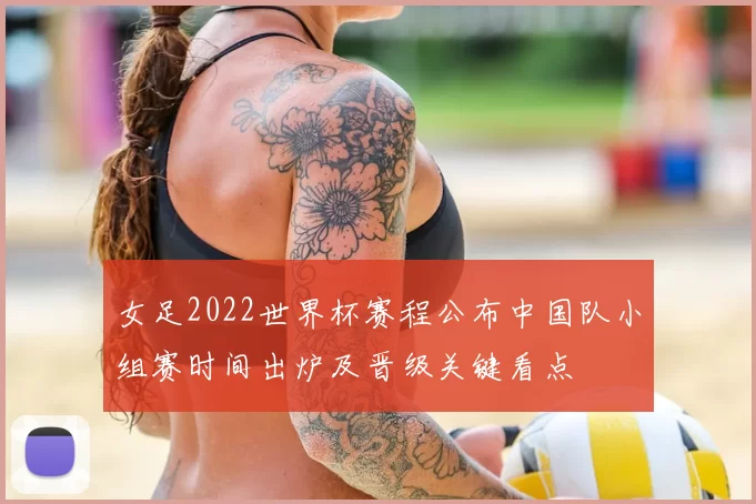 女足2022世界杯赛程公布中国队小组赛时间出炉及晋级关键看点