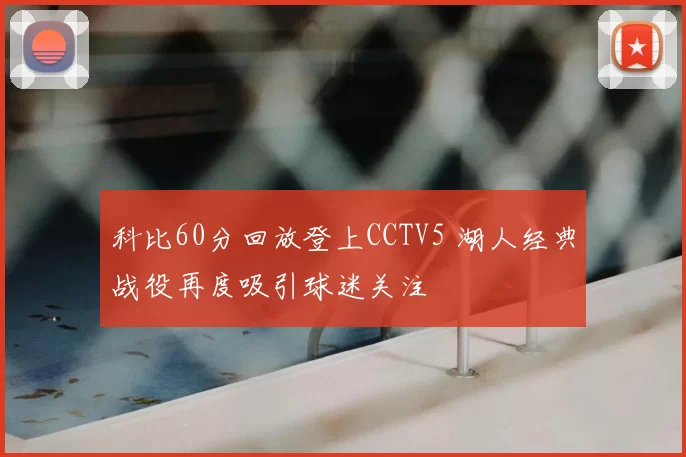 科比60分回放登上CCTV5 湖人经典战役再度吸引球迷关注