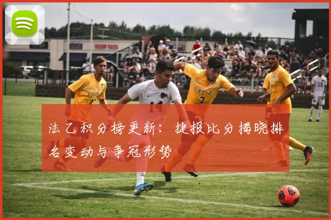 法乙积分榜更新：捷报比分揭晓排名变动与争冠形势