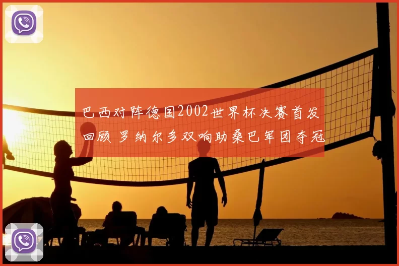 巴西对阵德国2002世界杯决赛首发回顾 罗纳尔多双响助桑巴军团夺冠