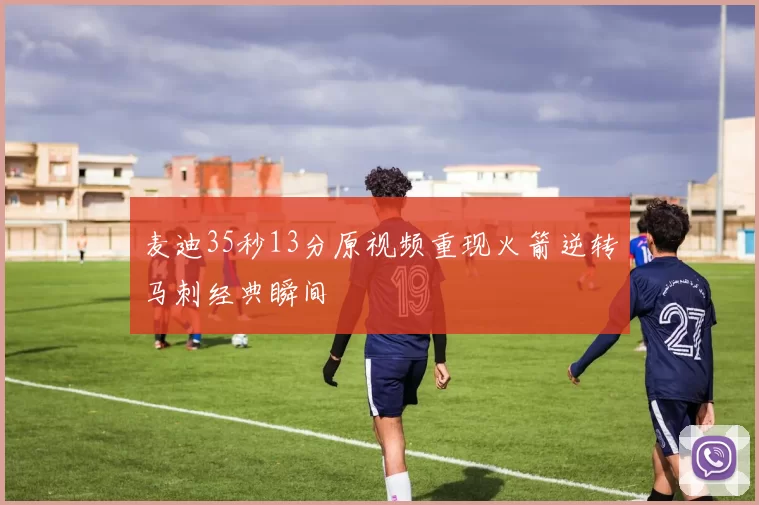 麦迪35秒13分原视频重现火箭逆转马刺经典瞬间