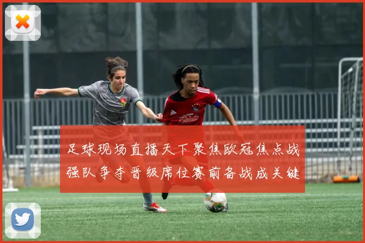 足球现场直播天下聚焦欧冠焦点战强队争夺晋级席位赛前备战成关键看点