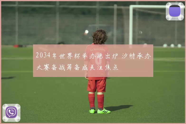 2034年世界杯举办地出炉 沙特承办大赛备战筹备成关注焦点