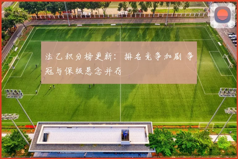 法乙积分榜更新：排名竞争加剧 争冠与保级悬念并存
