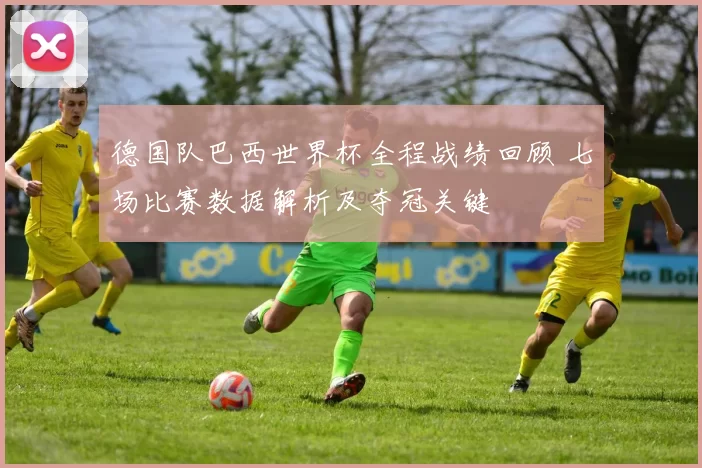 德国队巴西世界杯全程战绩回顾 七场比赛数据解析及夺冠关键