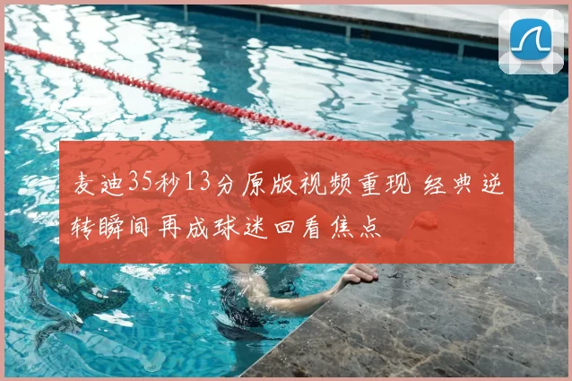 麦迪35秒13分原版视频重现 经典逆转瞬间再成球迷回看焦点