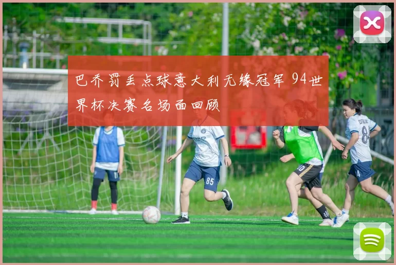 巴乔罚丢点球意大利无缘冠军 94世界杯决赛名场面回顾