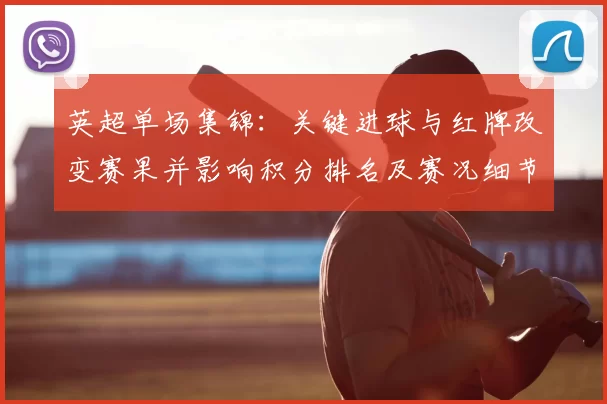 英超单场集锦：关键进球与红牌改变赛果并影响积分排名及赛况细节