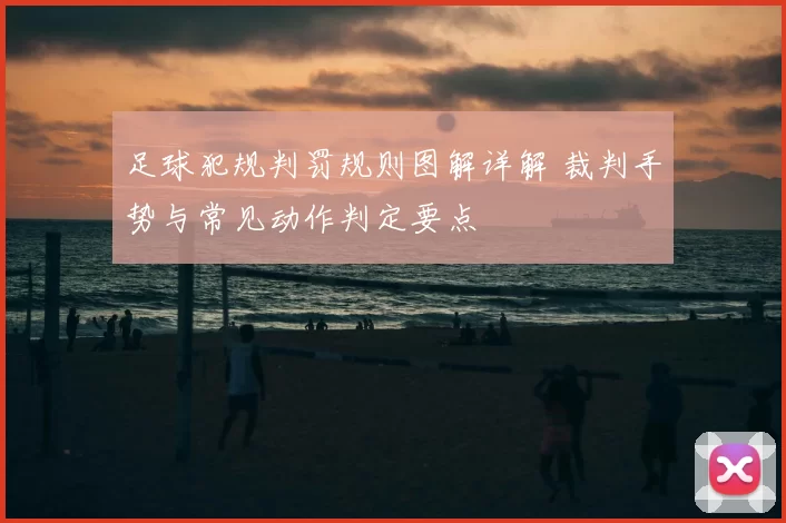 足球犯规判罚规则图解详解 裁判手势与常见动作判定要点