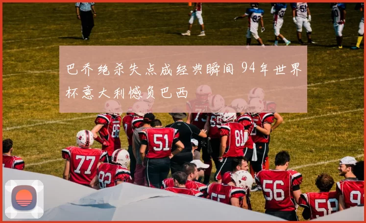 巴乔绝杀失点成经典瞬间 94年世界杯意大利憾负巴西
