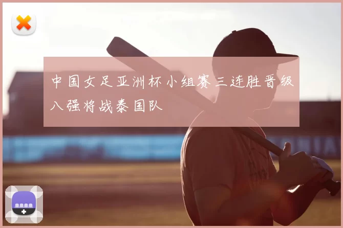 中国女足亚洲杯小组赛三连胜晋级八强将战泰国队