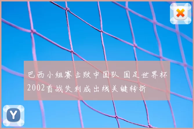 巴西小组赛击败中国队 国足世界杯2002首战失利成出线关键转折