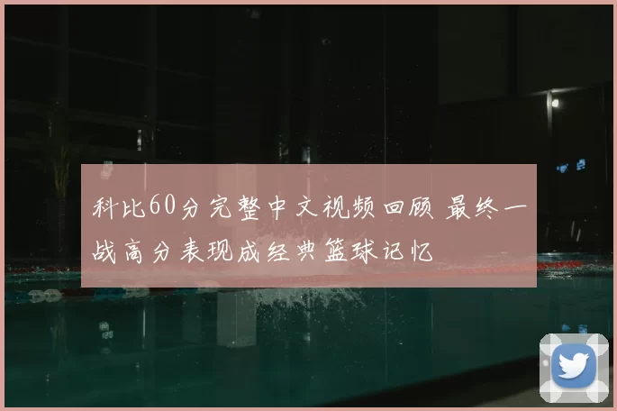科比60分完整中文视频回顾 最终一战高分表现成经典篮球记忆