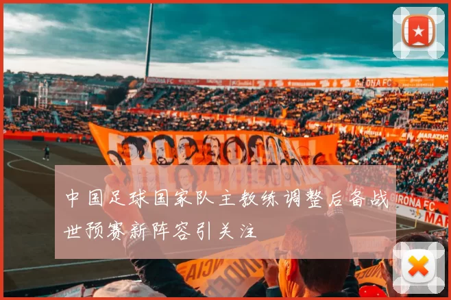 中国足球国家队主教练调整后备战世预赛新阵容引关注